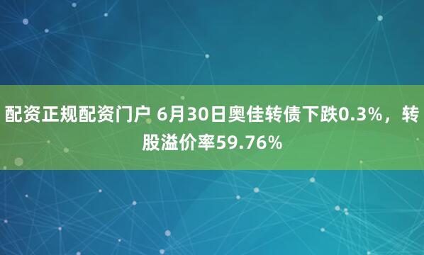 配资正规配资门户 6月30日奥佳转债下跌0.3%，转股溢价率59.76%