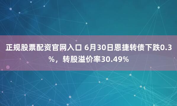 正规股票配资官网入口 6月30日恩捷转债下跌0.3%，转股溢价率30.49%
