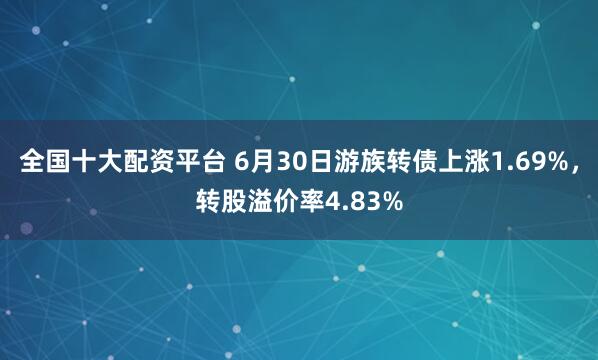 全国十大配资平台 6月30日游族转债上涨1.69%，转股溢价率4.83%