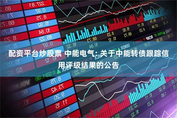 配资平台炒股票 中能电气: 关于中能转债跟踪信用评级结果的公告