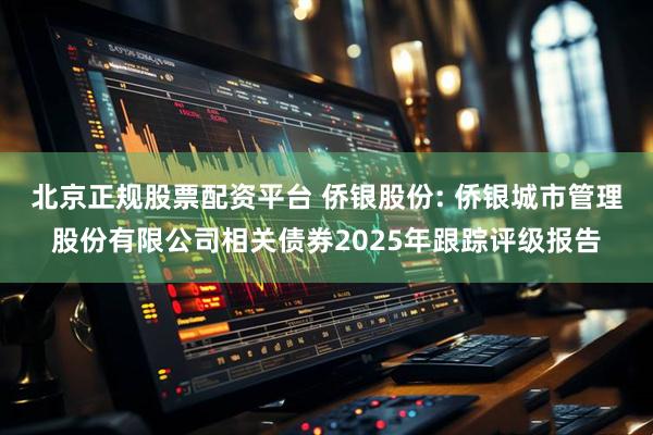 北京正规股票配资平台 侨银股份: 侨银城市管理股份有限公司相关债券2025年跟踪评级报告