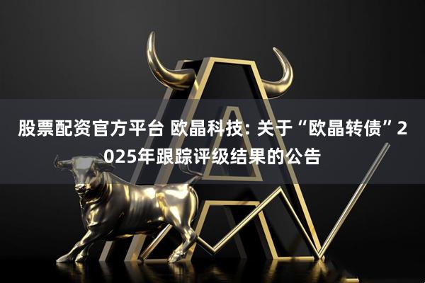 股票配资官方平台 欧晶科技: 关于“欧晶转债”2025年跟踪评级结果的公告