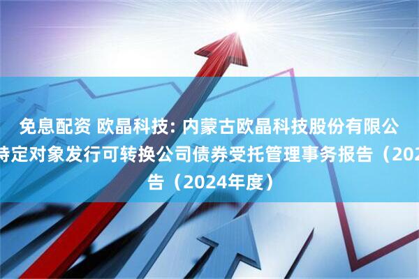 免息配资 欧晶科技: 内蒙古欧晶科技股份有限公司向不特定对象发行可转换公司债券受托管理事务报告(2024年度)