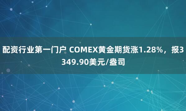 配资行业第一门户 COMEX黄金期货涨1.28%，报3349.90美元/盎司