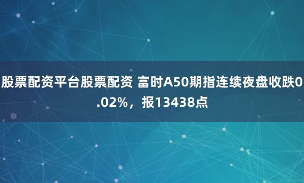 股票配资平台股票配资 富时A50期指连续夜盘收跌0.02%，报13438点