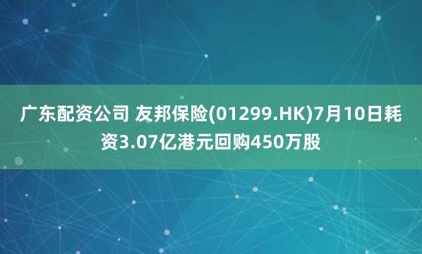 广东配资公司 友邦保险(01299.HK)7月10日耗资3.07亿港元回购450万股