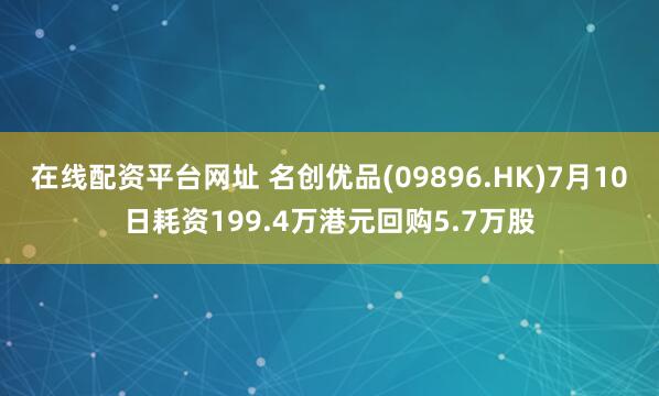 在线配资平台网址 名创优品(09896.HK)7月10日耗资199.4万港元回购5.7万股