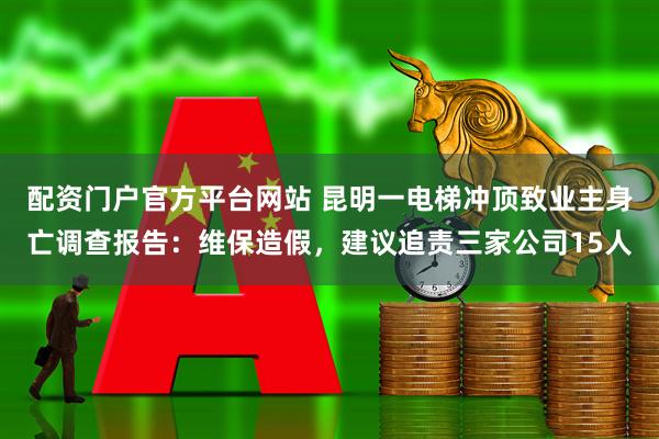 配资门户官方平台网站 昆明一电梯冲顶致业主身亡调查报告：维保造假，建议追责三家公司15人