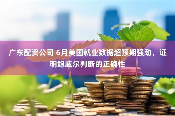 广东配资公司 6月美国就业数据超预期强劲，证明鲍威尔判断的正确性