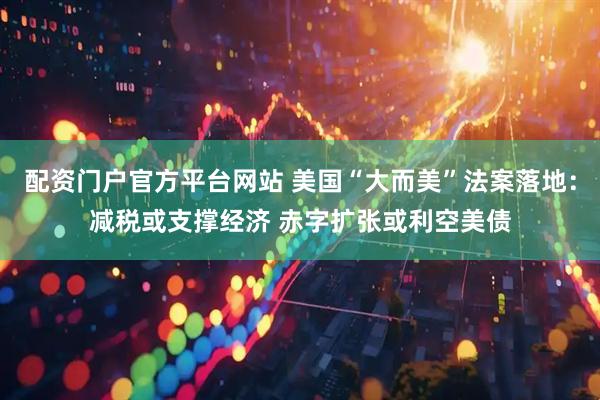 配资门户官方平台网站 美国“大而美”法案落地：减税或支撑经济 赤字扩张或利空美债