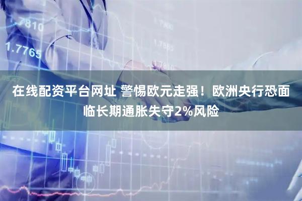 在线配资平台网址 警惕欧元走强！欧洲央行恐面临长期通胀失守2%风险