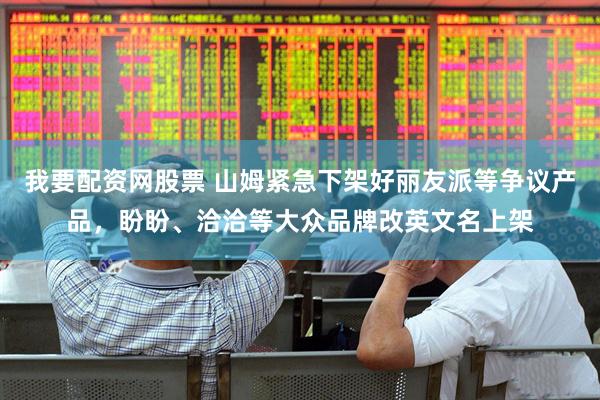 我要配资网股票 山姆紧急下架好丽友派等争议产品，盼盼、洽洽等大众品牌改英文名上架
