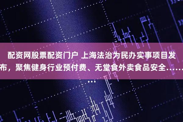 配资网股票配资门户 上海法治为民办实事项目发布，聚焦健身行业预付费、无堂食外卖食品安全……