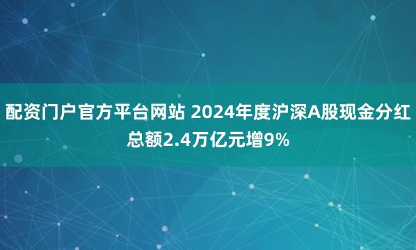 配资门户官方平台网站 2024年度沪深A股现金分红总额2.4万亿元增9%